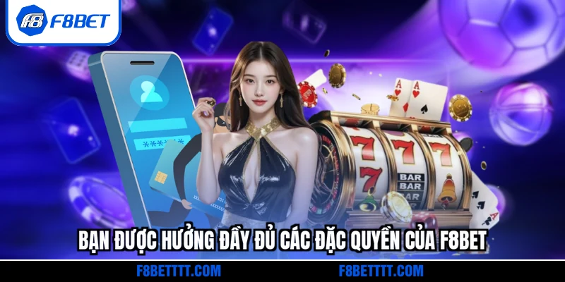 Bạn được hưởng đầy đủ các đặc quyền của F8BET