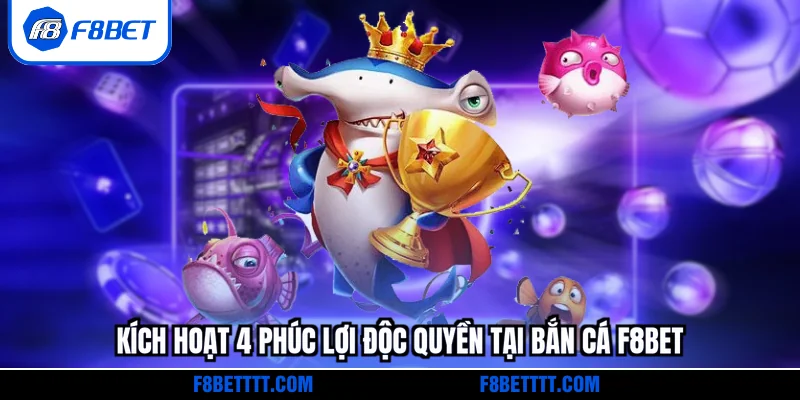 Kích hoạt 4 phúc lợi độc quyền tại bắn cá F8BET